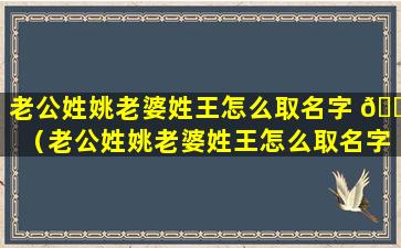 老公姓姚老婆姓王怎么取名字 🕷 （老公姓姚老婆姓王怎么取名字好听）